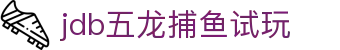 jdb五龙捕鱼试玩_五龙捕鱼试玩_【app下载中心】